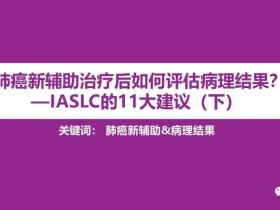 肺癌新辅助治疗后如何评估病理结果？—IASLC的11大建议（下）