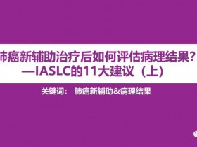 肺癌新辅助治疗后如何评估病理结果?—IASLC的11大建议(上)